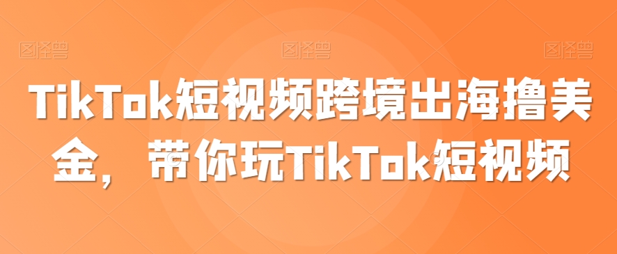 TikTok短视频跨境出海撸美金，带你玩TikTok短视频-野草计划