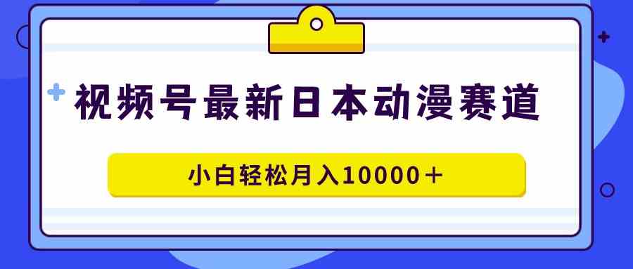 视频号日本动漫蓝海赛道，100%原创，小白轻松月入10000＋-野草计划