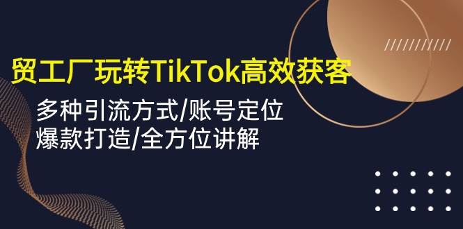 【跨境电商】外贸工厂TikTok营销秘诀：高效获客策略全攻略，引流妙招、账号精准定位、爆款产品打造一网打尽-野草计划